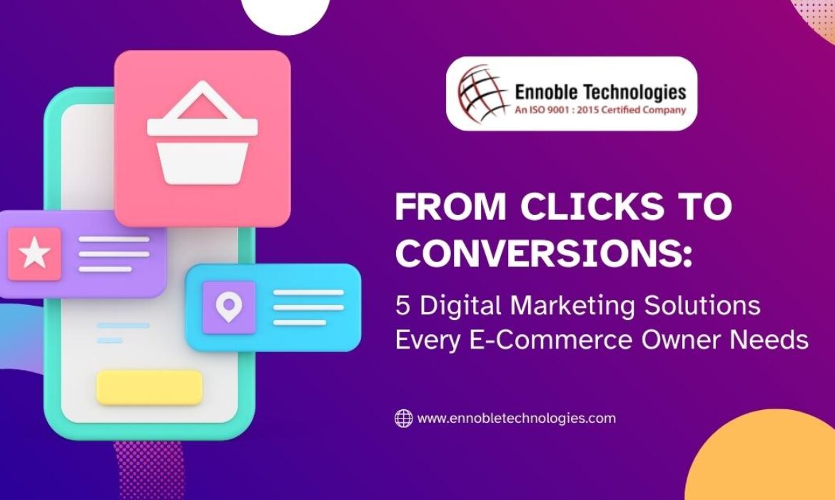 From Clicks to Conversions 5 Digital Marketing Solutions Every E-Commerce Owner Needs - Ennoble Technologies